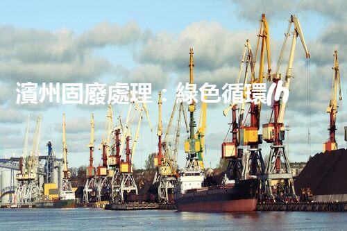 濱州固廢處理：綠色循環(huán)，筑夢(mèng)生態(tài)濱州